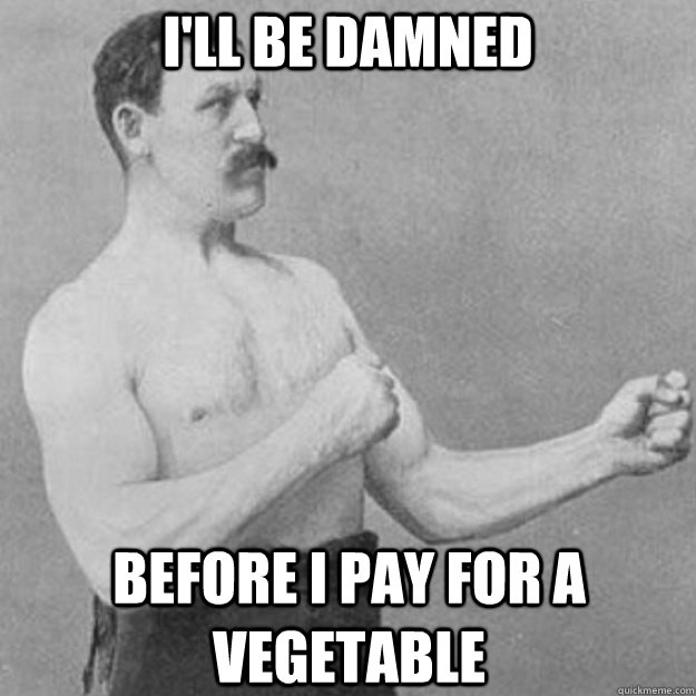 ill be damned before i pay for a vegetable - overly manly man
