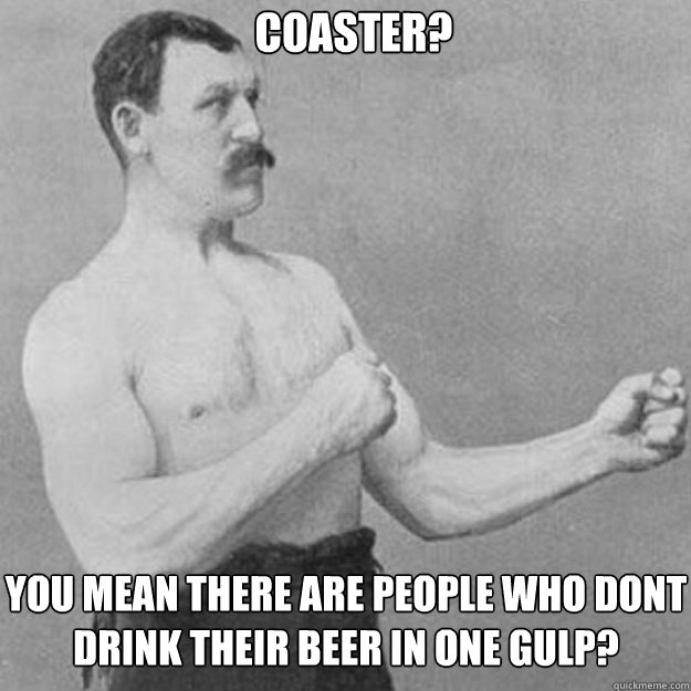 coaster you mean there are people who dont drink their beer - overly manly man
