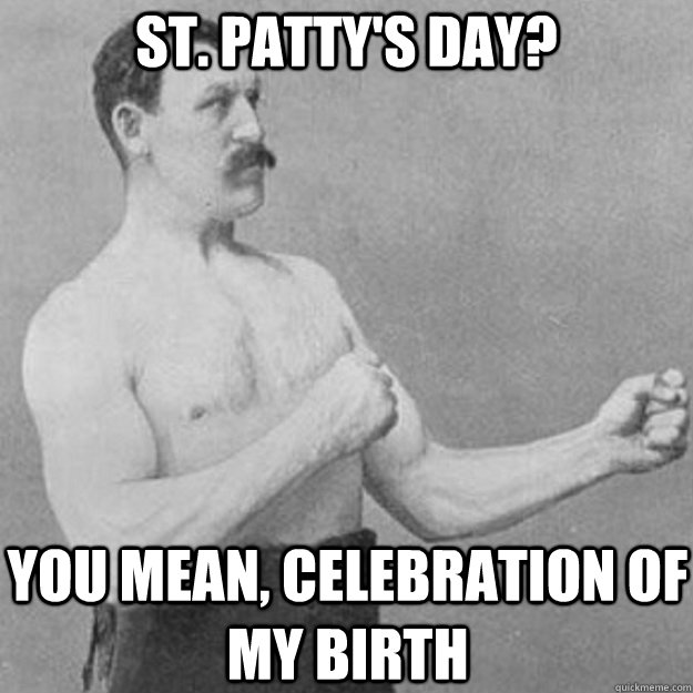 st pattys day you mean celebration of my birth - overly manly man