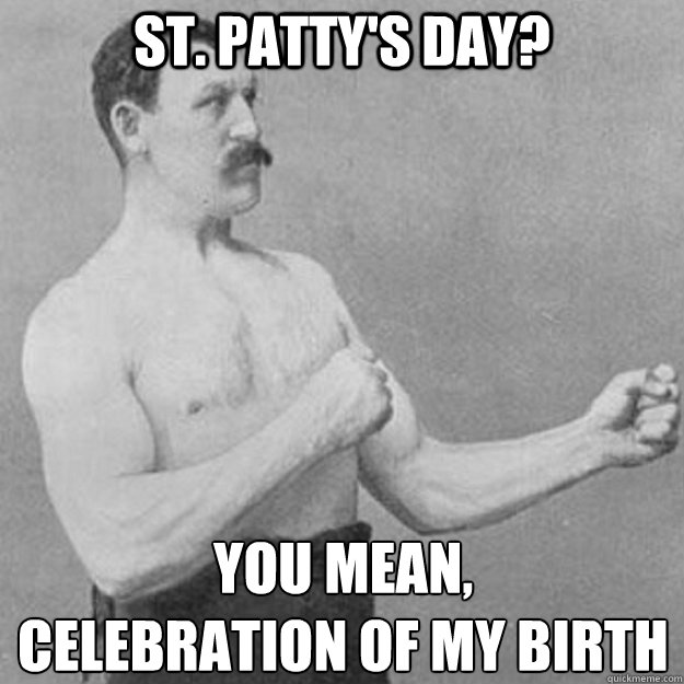 st pattys day you mean celebration of my birth - overly manly man