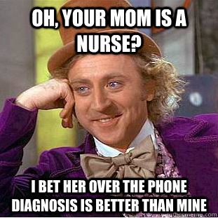 oh your mom is a nurse i bet her over the phone diagnosis - Condescending Wonka
