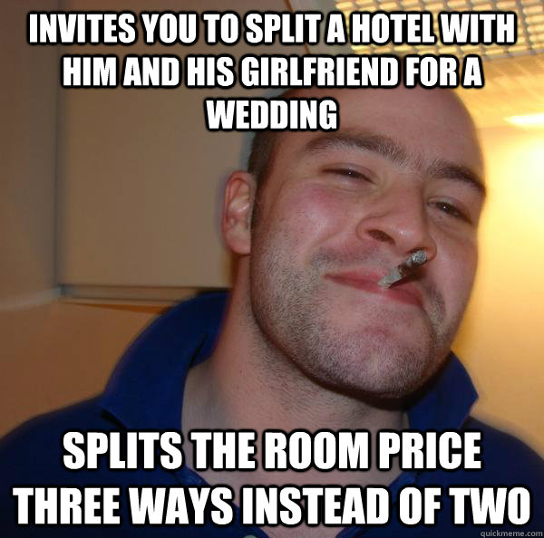 invites you to split a hotel with him and his girlfriend for - Good Guy Greg