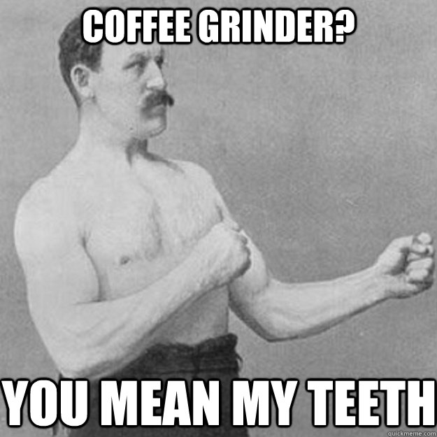 coffee grinder you mean my teeth - overly manly man