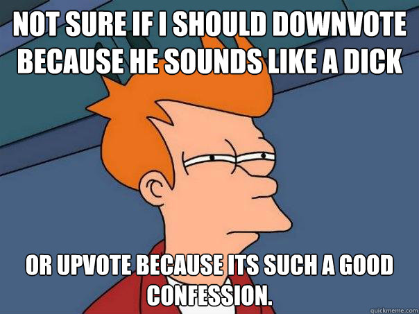 not sure if i should downvote because he sounds like a dick - Futurama Fry