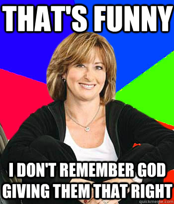 thats funny i dont remember god giving them that right - Sheltering Suburban Mom