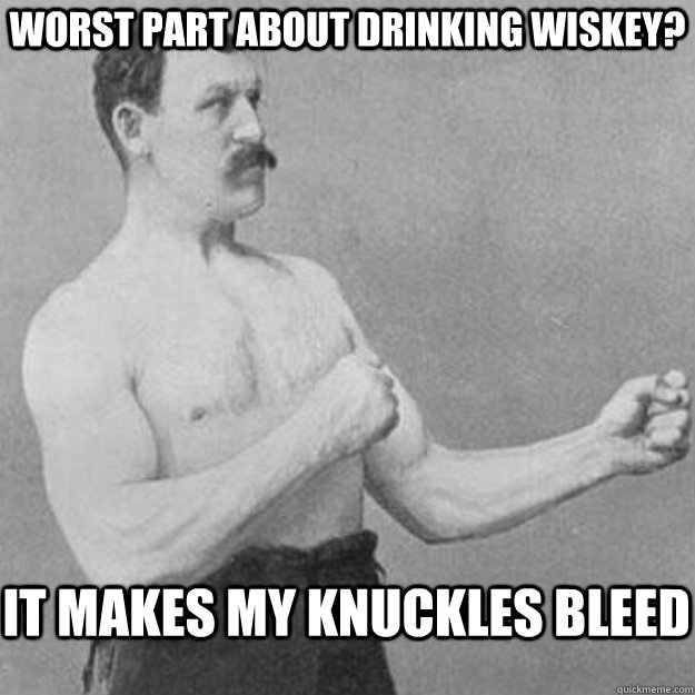 worst part about drinking wiskey it makes my knuckles bleed - overly manly man