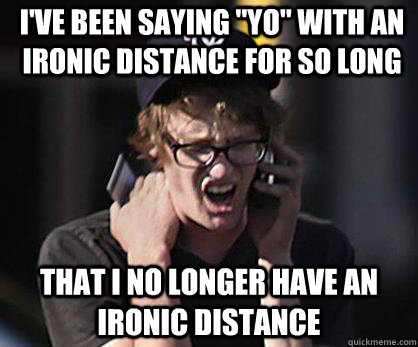ive been saying yo with an ironic distance for so long th - Sad Hipster