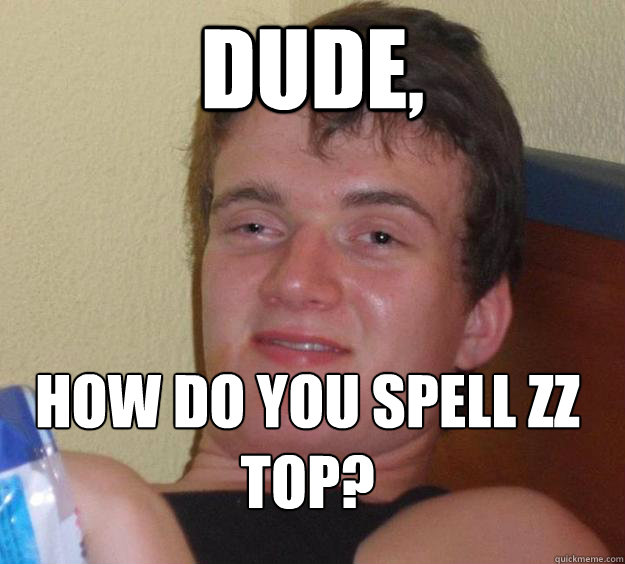 dude how do you spell zz top - 10 Guy