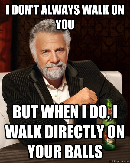 i dont always walk on you but when i do i walk directly on - The Most Interesting Man In The World
