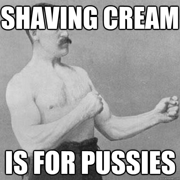 shaving cream is for pussies - overly manly man