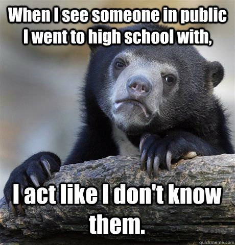 when i see someone in public i went to high school with i a - Confession Bear
