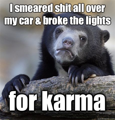I smeared shit all over my car broke the lights for karma - Confession Bear