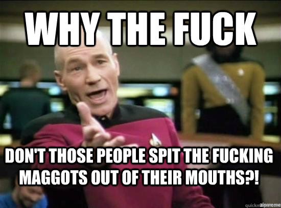 why the fuck dont those people spit the fucking maggots out - Annoyed Picard HD