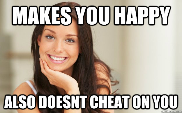 makes you happy also doesnt cheat on you - Good Girl Gina