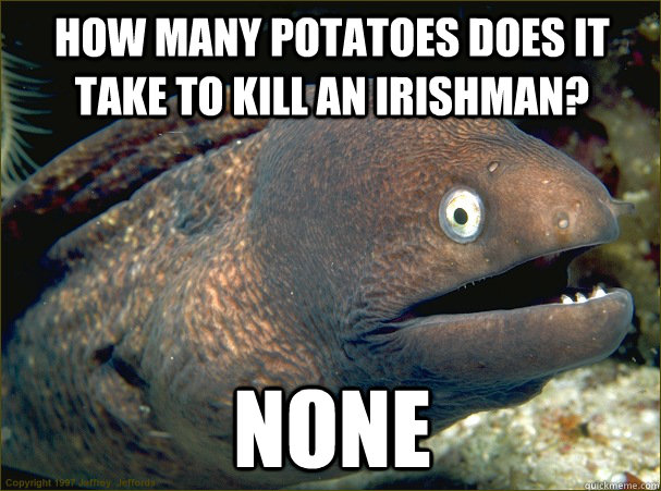 how many potatoes does it take to kill an irishman none - Bad Joke Eel