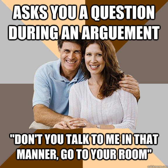 asks you a question during an arguement dont you talk to m - Scumbag Parents