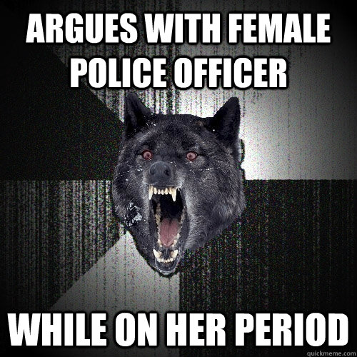 argues with female police officer while on her period - Insanity Wolf