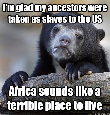 im glad my ancestors were taken as slaves to the us africa - Confession Bear
