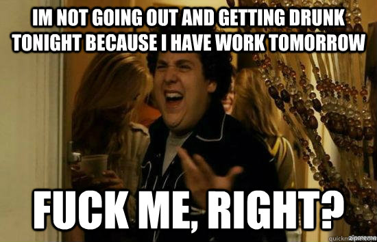 im not going out and getting drunk tonight because i have wo - fuckmeright