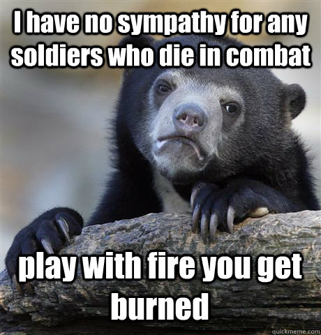 i have no sympathy for any soldiers who die in combat play w - Confession Bear