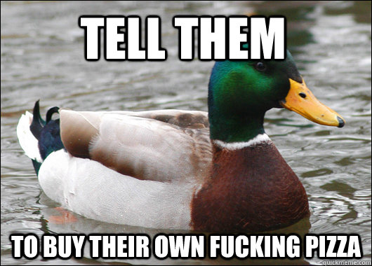 tell them to buy their own fucking pizza - Actual Advice Mallard