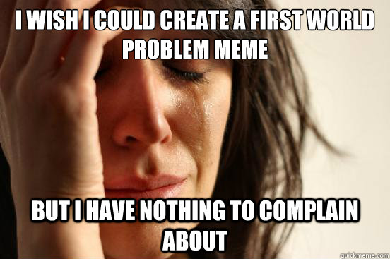 i wish i could create a first world problem meme but i have - First World Problems