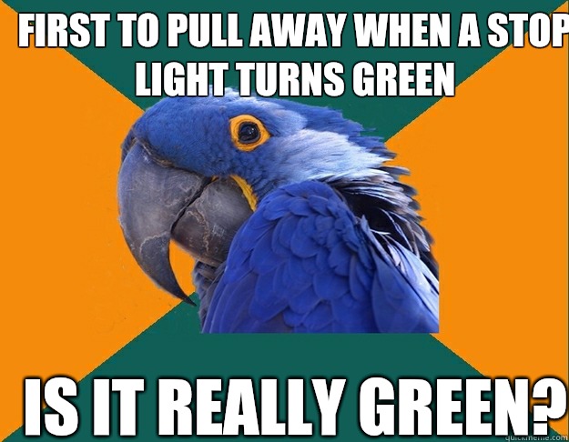 First to pull away when a stop light turns green I must be r - Paranoid Parrot