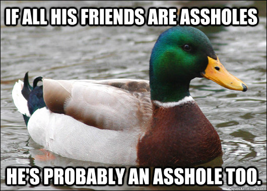 if all his friends are assholes hes probably an asshole too - Actual Advice Mallard