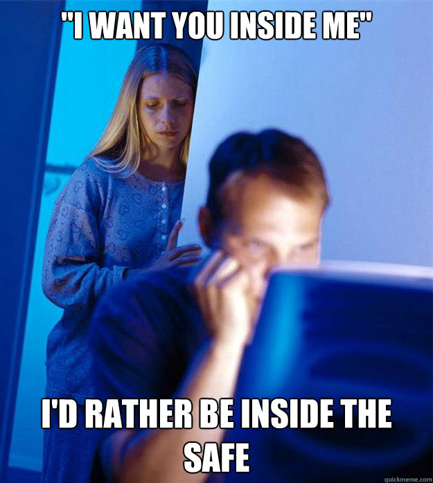 i want you inside me id rather be inside the safe - RedditorsWife