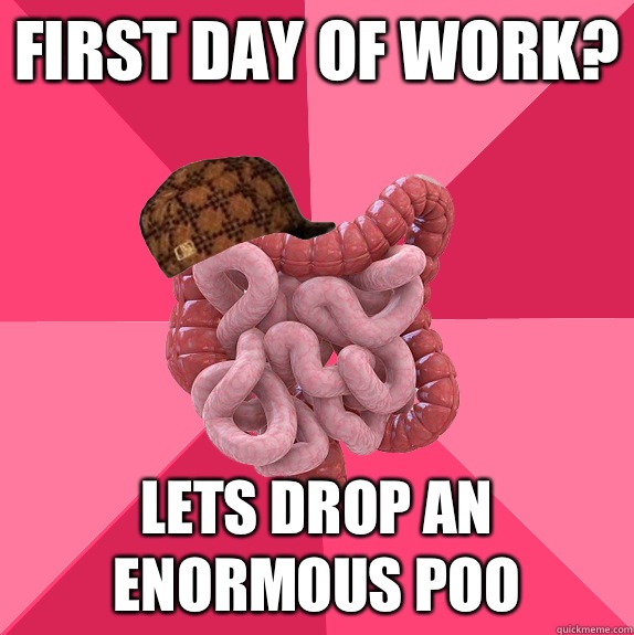 First day of work I have to poo - Scumbag Intestines