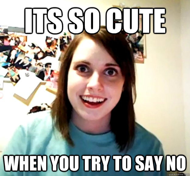 its so cute when you try to say no - Overly Attached Girlfriend