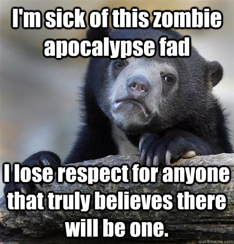 im sick of this zombie apocalypse fad i lose respect for an - Confession Bear
