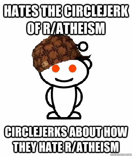 hates the circlejerk of ratheism circlejerks about how they - Scumbag Reddit