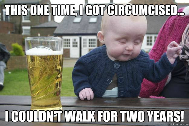 this one time i got circumcised i couldnt walk for two - drunk baby