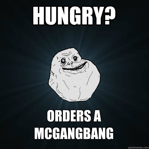 hungry orders a mcgangbang - Forever Alone