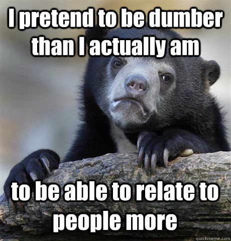 i pretend to be dumber than i actually am to be able to rela - Confession Bear
