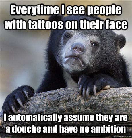 everytime i see people with tattoos on their face i automati - Confession Bear