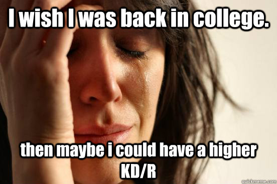 i wish i was back in college then maybe i could have a high - First World Problems