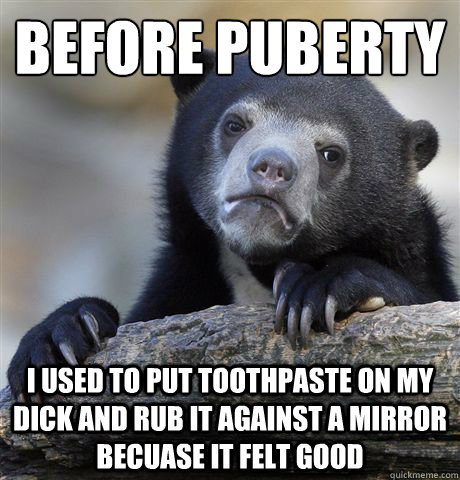 before puberty i used to put toothpaste on my dick and rub i - confessionbear