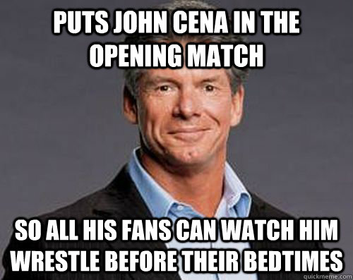 puts john cena in the opening match so all his fans can watc - Good Guy Vince Mcmahon