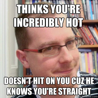thinks youre incredibly hot doesnt hit on you cuz he knows - Good Gay Greg