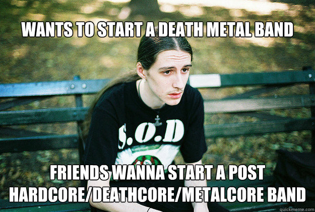 wants to start a death metal band friends wanna start a post - FirstWorldMetalProblems