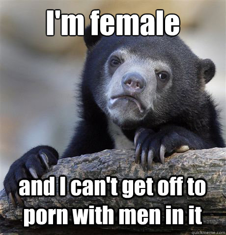 im female and i cant get off to porn with men in it - Confession Bear