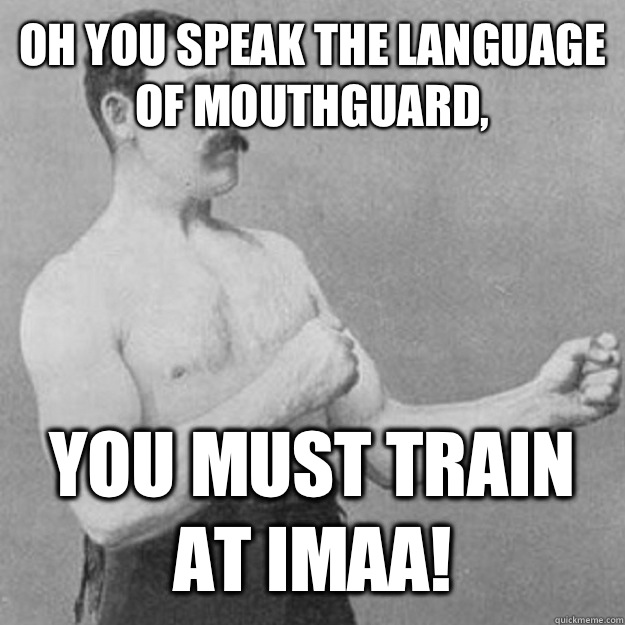 Oh you speak the language of mouthguard You must train at IM - overly manly man