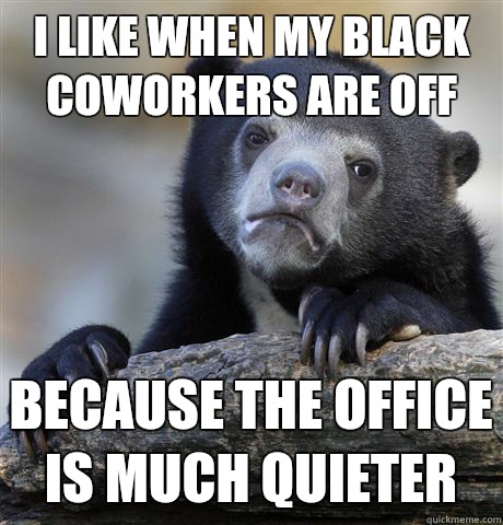 I like when my black coworkers are off Because the office is - Confession Bear