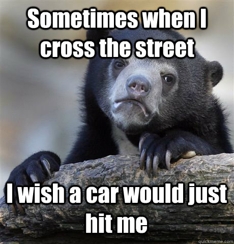 sometimes when i cross the street i wish a car would just hi - Confession Bear