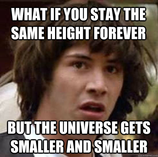what if you stay the same height forever but the universe ge - conspiracy keanu