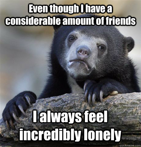 even though i have a considerable amount of friends i always - Confession Bear