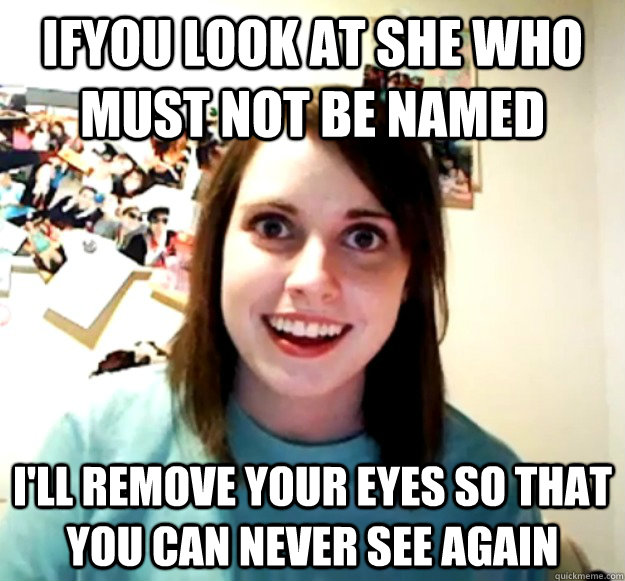 ifyou look at she who must not be named ill remove your ey - Overly Attached Girlfriend