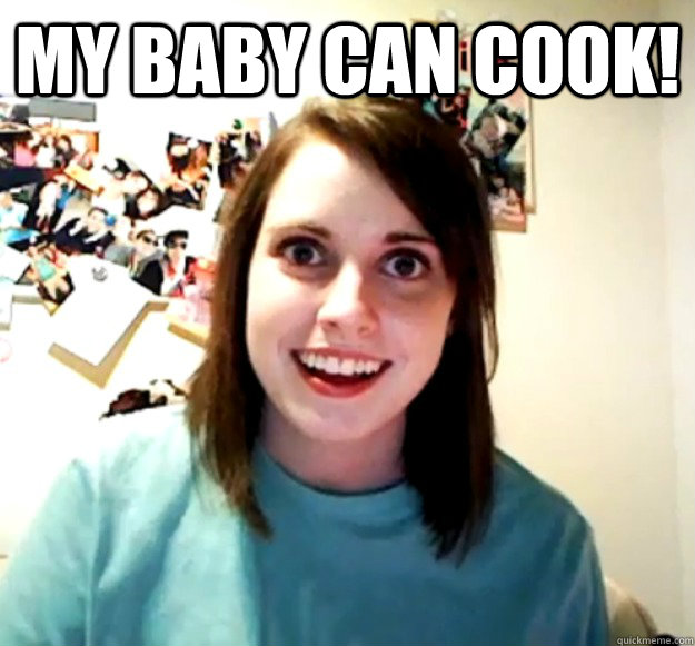 my baby can cook - Overly Attached Girlfriend